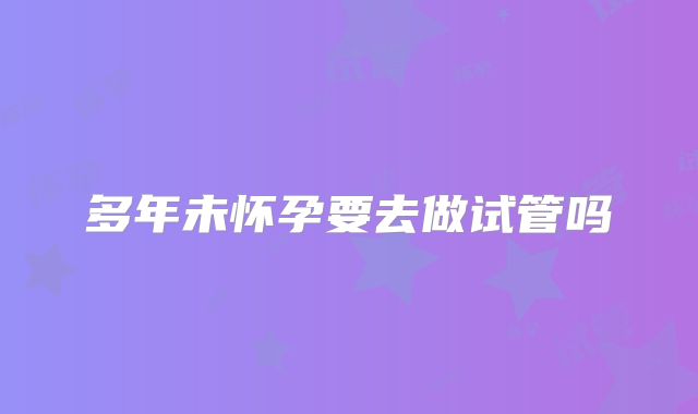 多年未怀孕要去做试管吗