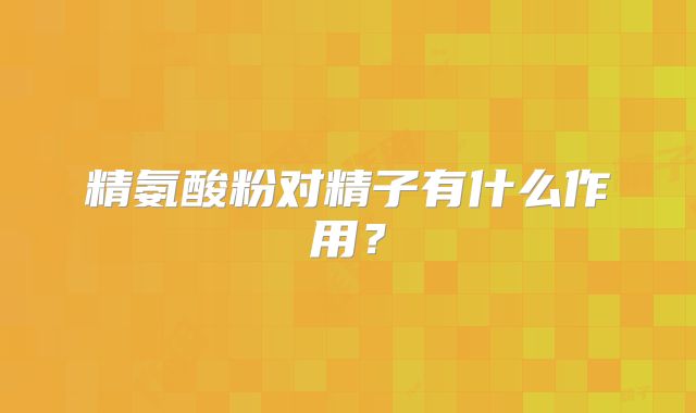 精氨酸粉对精子有什么作用？