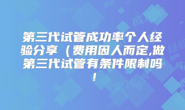 第三代试管成功率个人经验分享(费用因人而定,做第三代试管有条件限制吗!