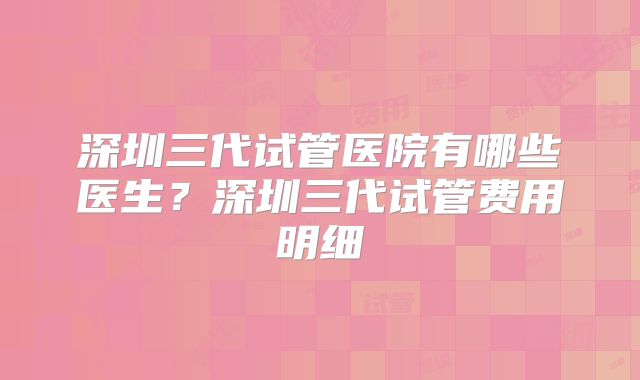 深圳三代试管医院有哪些医生？深圳三代试管费用明细
