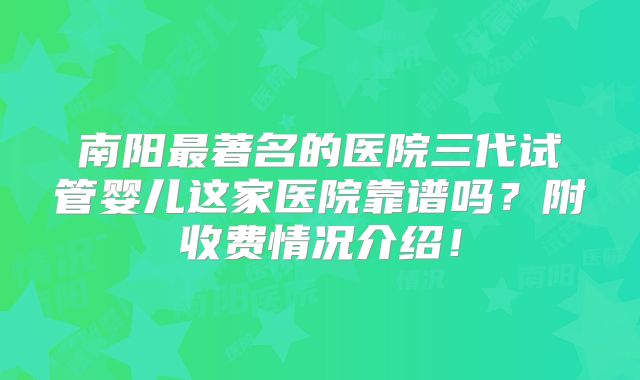 南阳最著名的医院三代试管婴儿这家医院靠谱吗？附收费情况介绍！