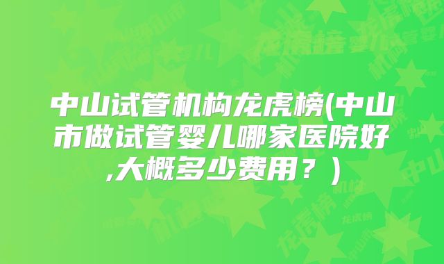 中山试管机构龙虎榜(中山市做试管婴儿哪家医院好,大概多少费用？)