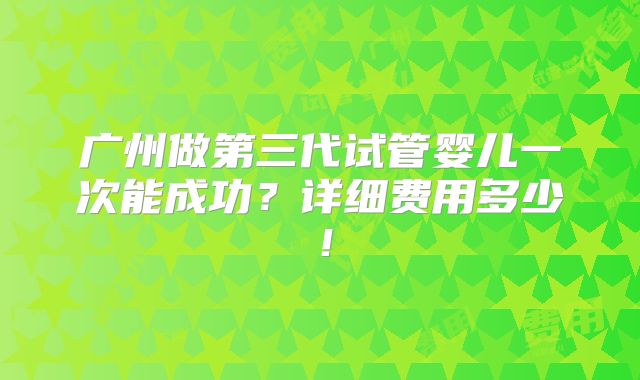 广州做第三代试管婴儿一次能成功?详细费用多少!