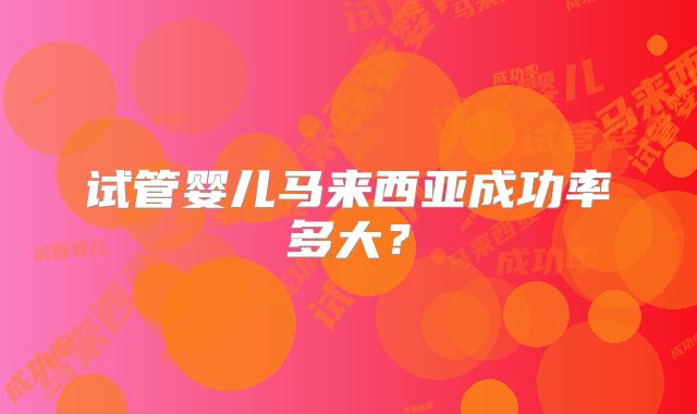 试管婴儿马来西亚成功率多大?