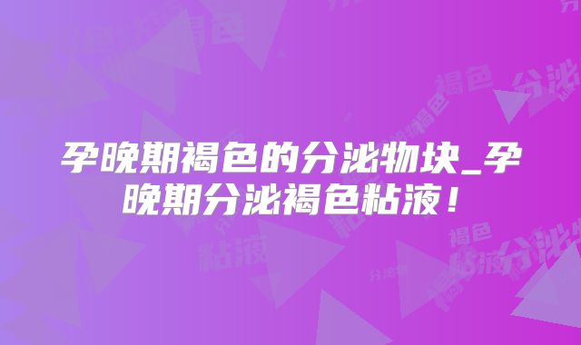 孕晚期褐色的分泌物块_孕晚期分泌褐色粘液!