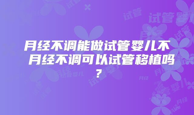 月经不调能做试管婴儿不 月经不调可以试管移植吗?