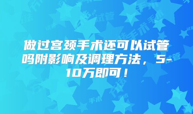 做过宫颈手术还可以试管吗附影响及调理方法,5-10万即可!