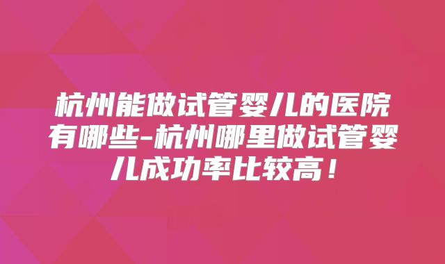 杭州能做试管婴儿的医院有哪些-杭州哪里做试管婴儿成功率比较高！