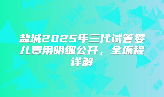 盐城2025年三代试管婴儿费用明细公开，全流程详解