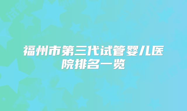福州市第三代试管婴儿医院排名一览