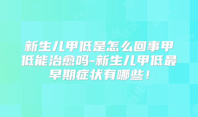 新生儿甲低是怎么回事甲低能治愈吗-新生儿甲低最早期症状有哪些！