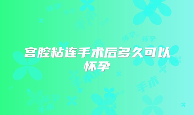 宫腔粘连手术后多久可以怀孕