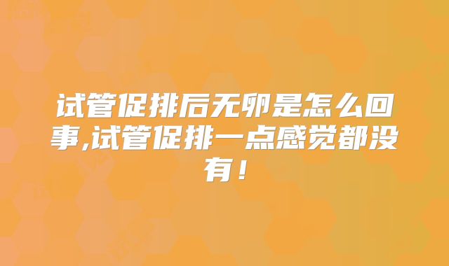试管促排后无卵是怎么回事,试管促排一点感觉都没有！
