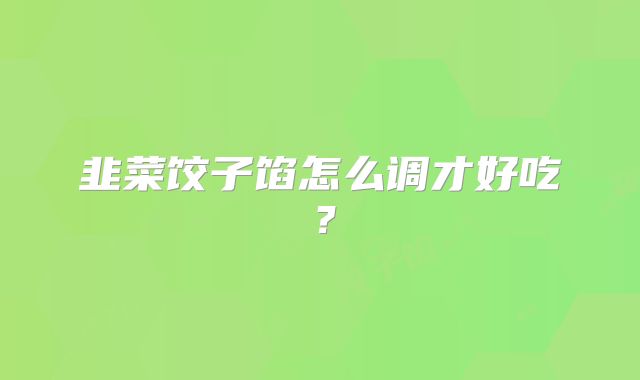 韭菜饺子馅怎么调才好吃？