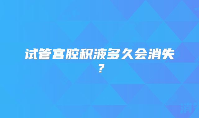 试管宫腔积液多久会消失?