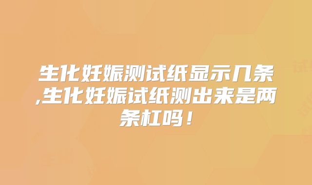 生化妊娠测试纸显示几条,生化妊娠试纸测出来是两条杠吗!