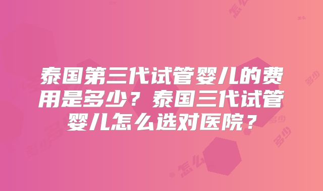 泰国第三代试管婴儿的费用是多少?泰国三代试管婴儿怎么选对医院?