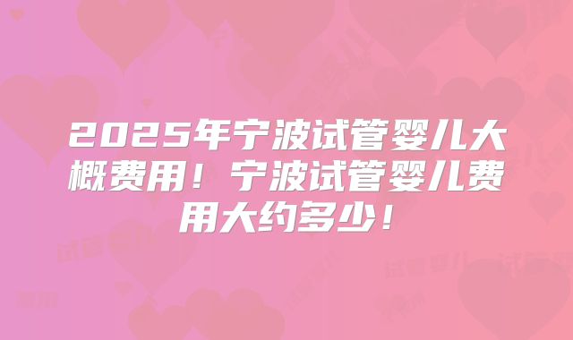 2025年宁波试管婴儿大概费用!宁波试管婴儿费用大约多少!
