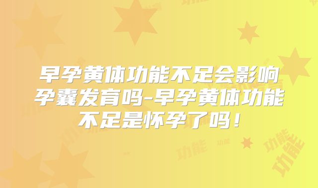 早孕黄体功能不足会影响孕囊发育吗-早孕黄体功能不足是怀孕了吗!