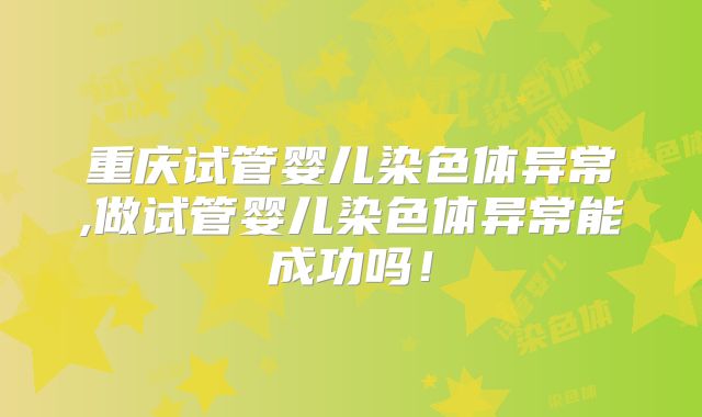 重庆试管婴儿染色体异常,做试管婴儿染色体异常能成功吗！
