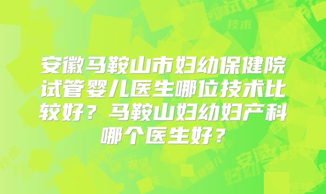安徽马鞍山市妇幼保健院试管婴儿医生哪位技术比较好？马鞍山妇幼妇产科哪个医生好？