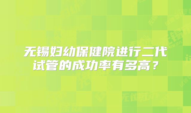 无锡妇幼保健院进行二代试管的成功率有多高？