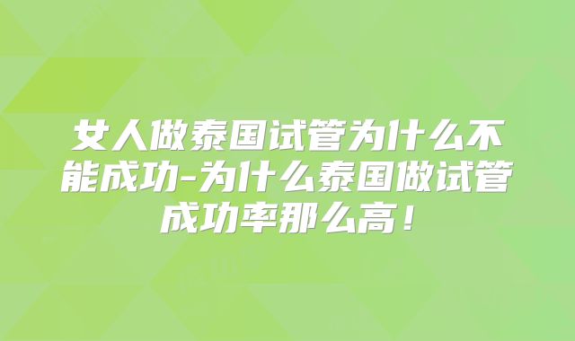 女人做泰国试管为什么不能成功-为什么泰国做试管成功率那么高！