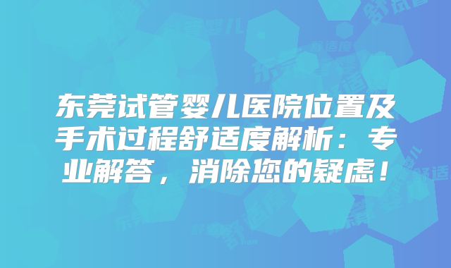 东莞试管婴儿医院位置及手术过程舒适度解析：专业解答，消除您的疑虑！