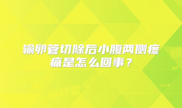 输卵管切除后小腹两侧疼痛是怎么回事？