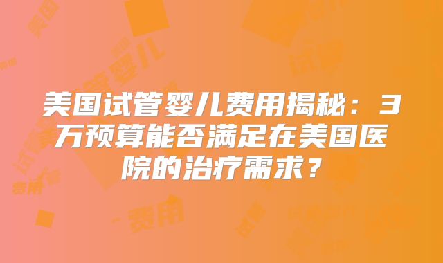 美国试管婴儿费用揭秘:3万预算能否满足在美国医院的治疗需求?