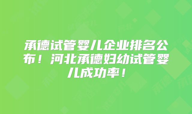 承德试管婴儿企业排名公布!河北承德妇幼试管婴儿成功率!