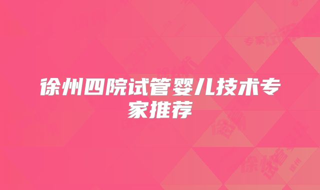 徐州四院试管婴儿技术专家推荐