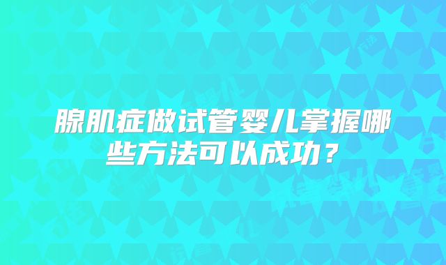 腺肌症做试管婴儿掌握哪些方法可以成功?