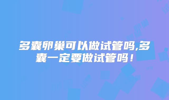 多囊卵巢可以做试管吗,多囊一定要做试管吗！