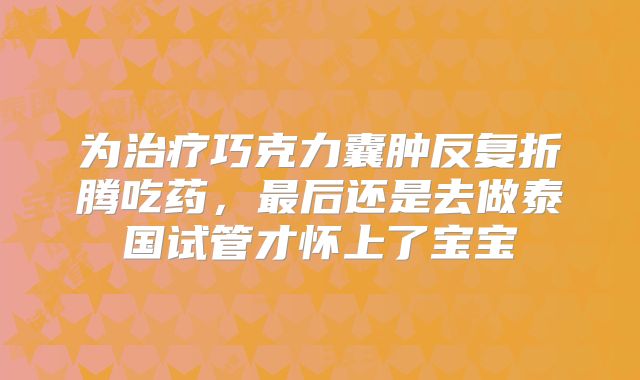 为治疗巧克力囊肿反复折腾吃药,最后还是去做泰国试管才怀上了宝宝