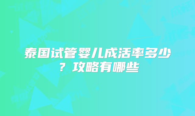 泰国试管婴儿成活率多少？攻略有哪些