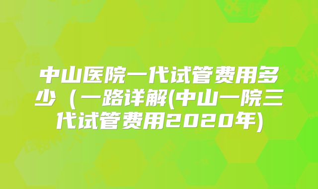 中山医院一代试管费用多少(一路详解(中山一院三代试管费用2020年)