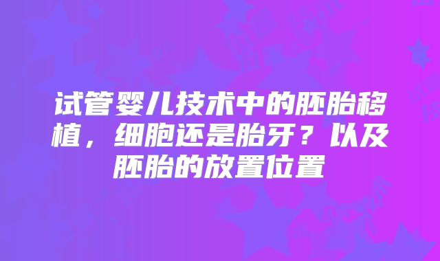 试管婴儿技术中的胚胎移植，细胞还是胎牙？以及胚胎的放置位置