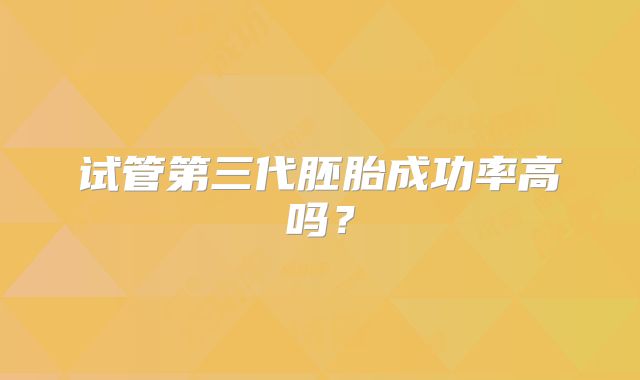 试管第三代胚胎成功率高吗?