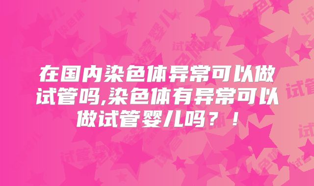 在国内染色体异常可以做试管吗,染色体有异常可以做试管婴儿吗？！