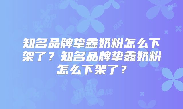 知名品牌挚鑫奶粉怎么下架了？知名品牌挚鑫奶粉怎么下架了？
