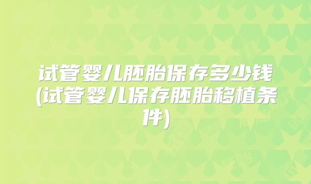 试管婴儿胚胎保存多少钱(试管婴儿保存胚胎移植条件)