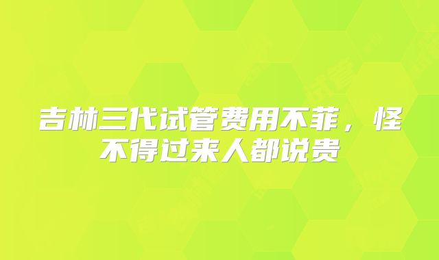 吉林三代试管费用不菲，怪不得过来人都说贵