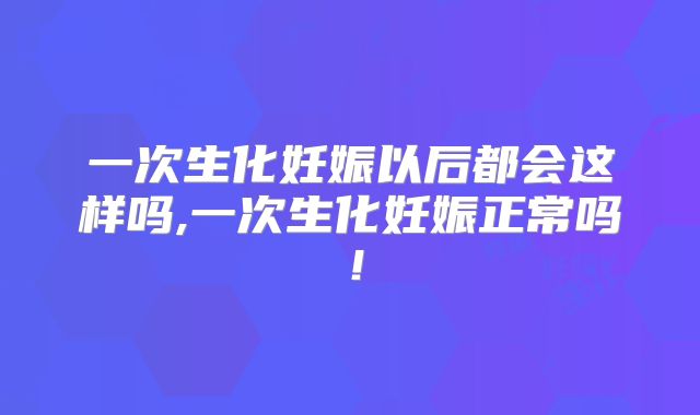 一次生化妊娠以后都会这样吗,一次生化妊娠正常吗!