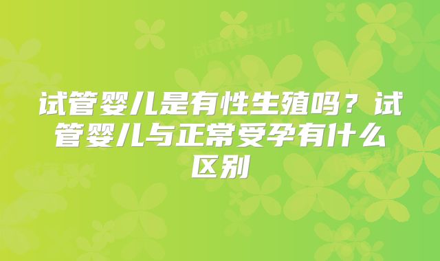 试管婴儿是有性生殖吗?试管婴儿与正常受孕有什么区别