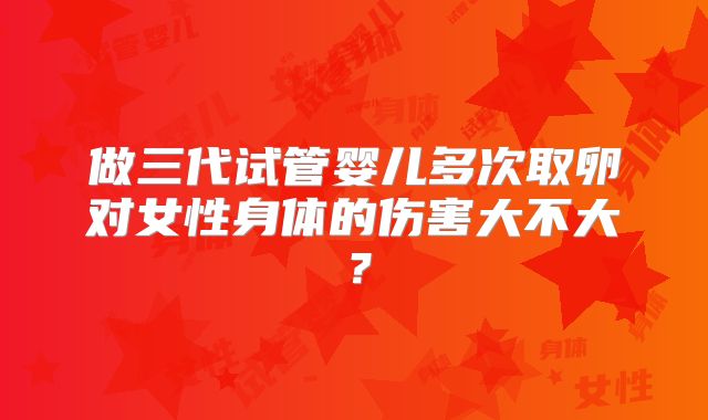 做三代试管婴儿多次取卵对女性身体的伤害大不大？