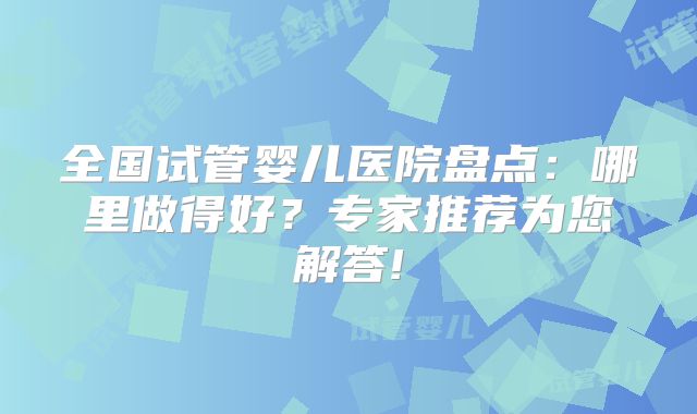 全国试管婴儿医院盘点：哪里做得好？专家推荐为您解答!