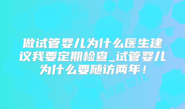 做试管婴儿为什么医生建议我要定期检查_试管婴儿为什么要随访两年！