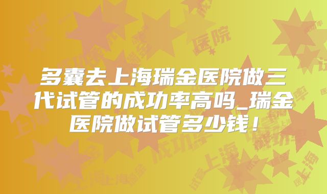 多囊去上海瑞金医院做三代试管的成功率高吗_瑞金医院做试管多少钱！