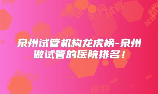 泉州试管机构龙虎榜-泉州做试管的医院排名！